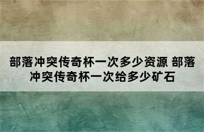 部落冲突传奇杯一次多少资源 部落冲突传奇杯一次给多少矿石